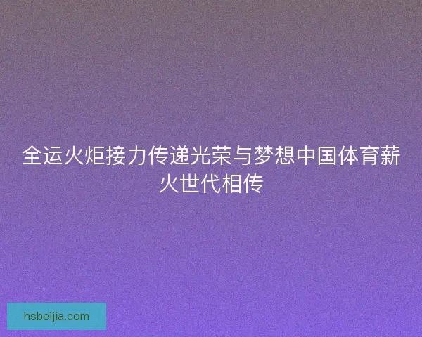 全运火炬接力传递光荣与梦想中国体育薪火世代相传