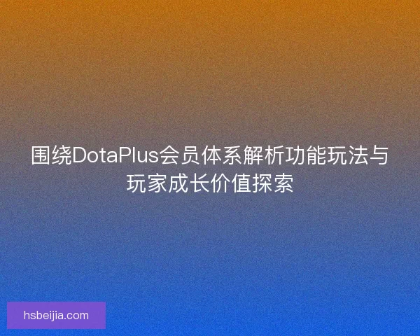 围绕DotaPlus会员体系解析功能玩法与玩家成长价值探索