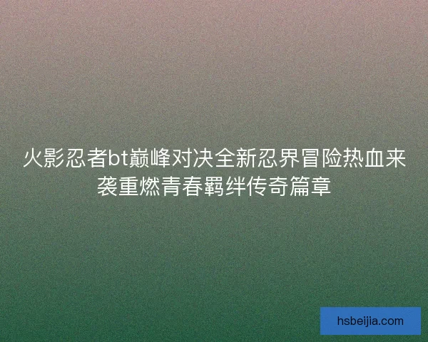 火影忍者bt巅峰对决全新忍界冒险热血来袭重燃青春羁绊传奇篇章
