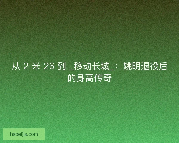 从 2 米 26 到 _移动长城_：姚明退役后的身高传奇
