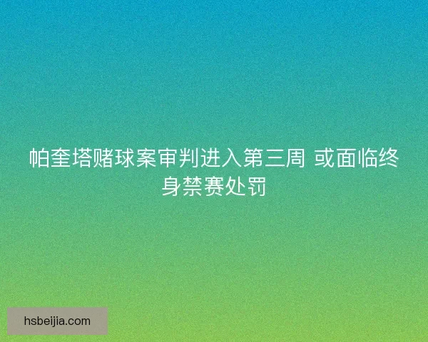 帕奎塔赌球案审判进入第三周 或面临终身禁赛处罚