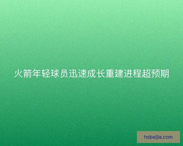 火箭年轻球员迅速成长重建进程超预期