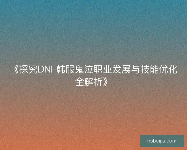 《探究DNF韩服鬼泣职业发展与技能优化全解析》