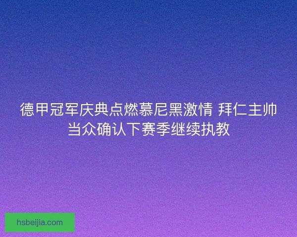 德甲冠军庆典点燃慕尼黑激情 拜仁主帅当众确认下赛季继续执教
