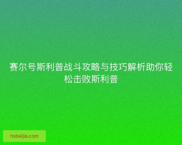 赛尔号斯利普战斗攻略与技巧解析助你轻松击败斯利普