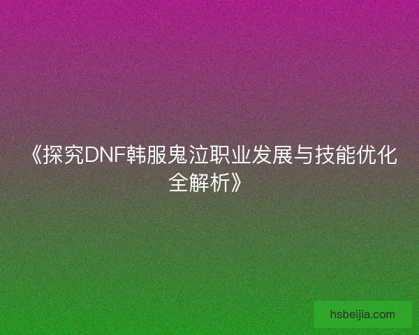 《探究DNF韩服鬼泣职业发展与技能优化全解析》