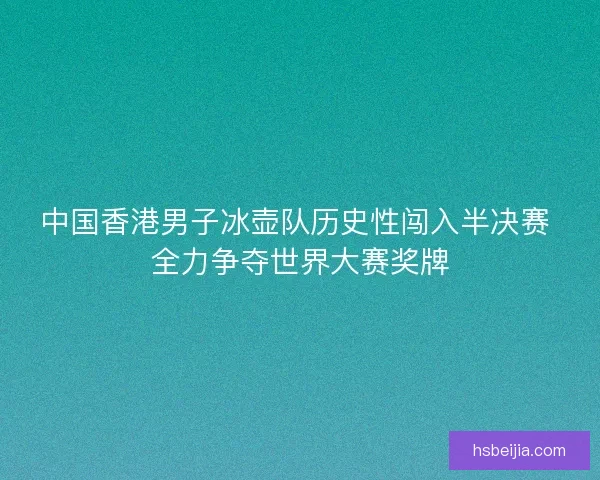 中国香港男子冰壶队历史性闯入半决赛 全力争夺世界大赛奖牌