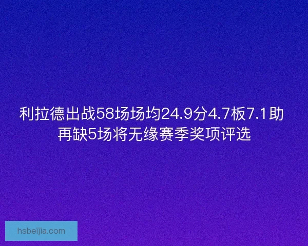 利拉德出战58场场均24.9分4.7板7.1助 再缺5场将无缘赛季奖项评选
